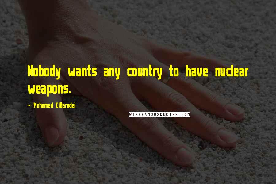 Mohamed ElBaradei Quotes: Nobody wants any country to have nuclear weapons.