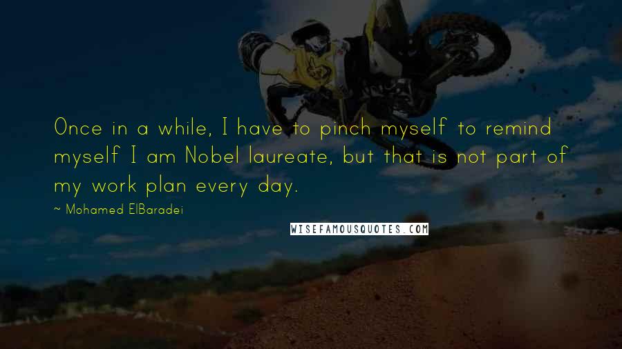 Mohamed ElBaradei Quotes: Once in a while, I have to pinch myself to remind myself I am Nobel laureate, but that is not part of my work plan every day.