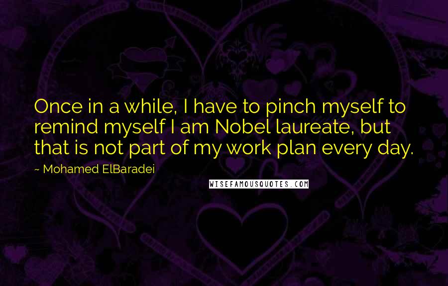 Mohamed ElBaradei Quotes: Once in a while, I have to pinch myself to remind myself I am Nobel laureate, but that is not part of my work plan every day.