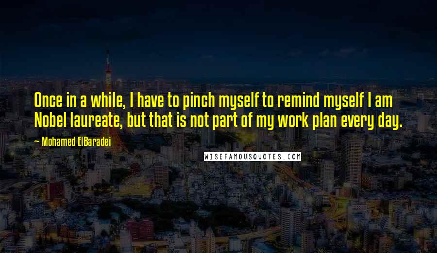 Mohamed ElBaradei Quotes: Once in a while, I have to pinch myself to remind myself I am Nobel laureate, but that is not part of my work plan every day.