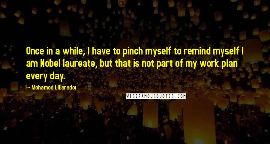 Mohamed ElBaradei Quotes: Once in a while, I have to pinch myself to remind myself I am Nobel laureate, but that is not part of my work plan every day.