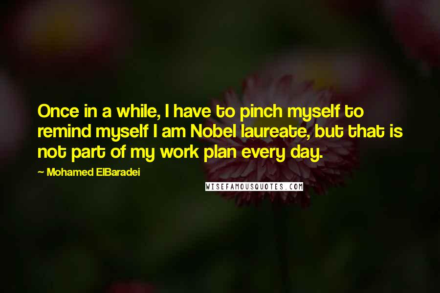 Mohamed ElBaradei Quotes: Once in a while, I have to pinch myself to remind myself I am Nobel laureate, but that is not part of my work plan every day.