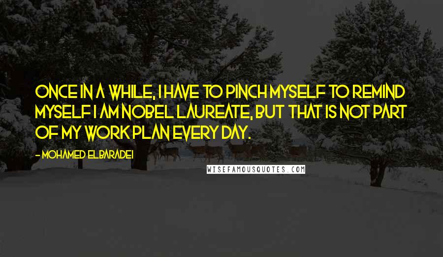 Mohamed ElBaradei Quotes: Once in a while, I have to pinch myself to remind myself I am Nobel laureate, but that is not part of my work plan every day.