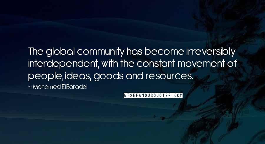 Mohamed ElBaradei Quotes: The global community has become irreversibly interdependent, with the constant movement of people, ideas, goods and resources.