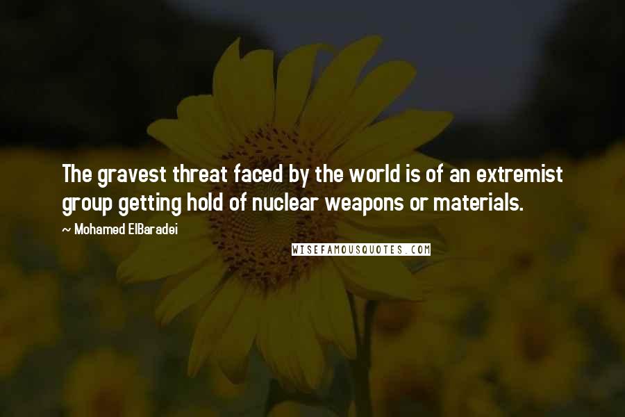 Mohamed ElBaradei Quotes: The gravest threat faced by the world is of an extremist group getting hold of nuclear weapons or materials.