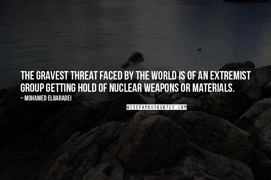 Mohamed ElBaradei Quotes: The gravest threat faced by the world is of an extremist group getting hold of nuclear weapons or materials.