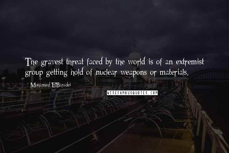 Mohamed ElBaradei Quotes: The gravest threat faced by the world is of an extremist group getting hold of nuclear weapons or materials.