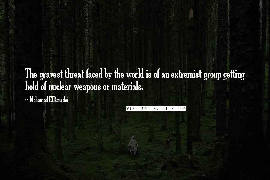 Mohamed ElBaradei Quotes: The gravest threat faced by the world is of an extremist group getting hold of nuclear weapons or materials.