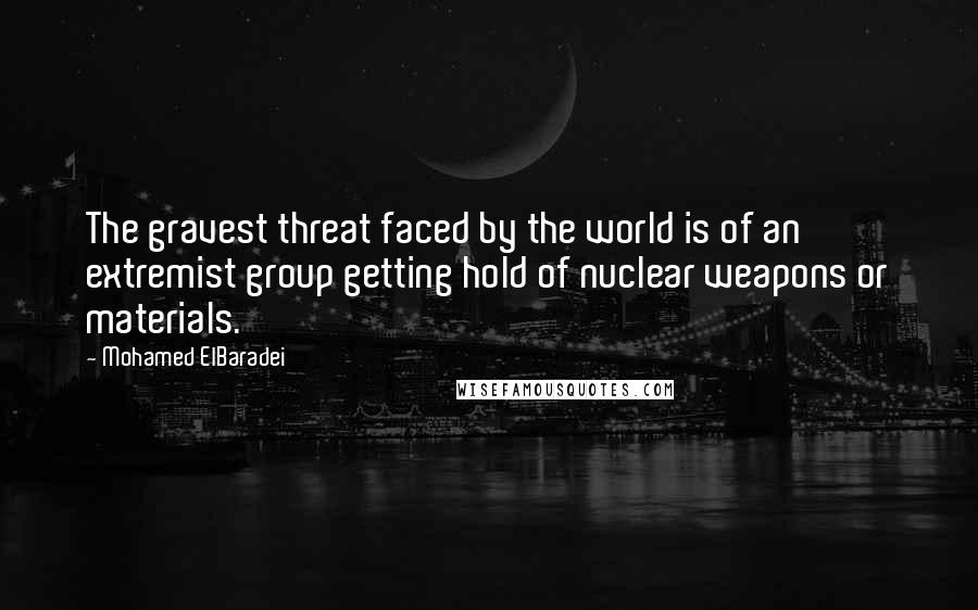 Mohamed ElBaradei Quotes: The gravest threat faced by the world is of an extremist group getting hold of nuclear weapons or materials.