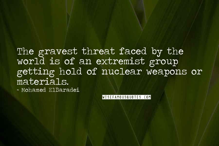 Mohamed ElBaradei Quotes: The gravest threat faced by the world is of an extremist group getting hold of nuclear weapons or materials.