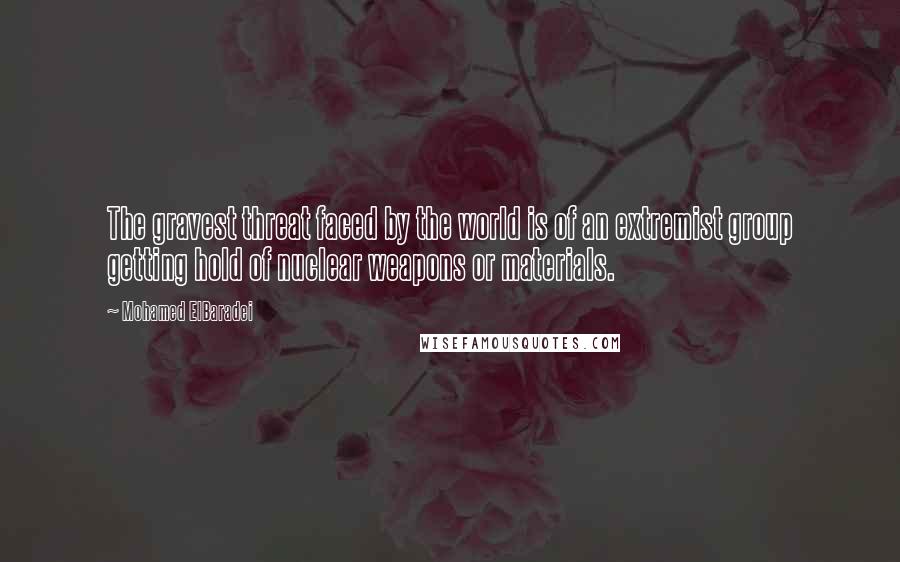 Mohamed ElBaradei Quotes: The gravest threat faced by the world is of an extremist group getting hold of nuclear weapons or materials.