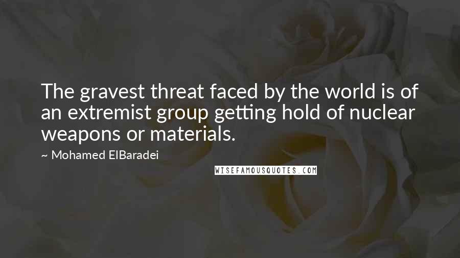 Mohamed ElBaradei Quotes: The gravest threat faced by the world is of an extremist group getting hold of nuclear weapons or materials.