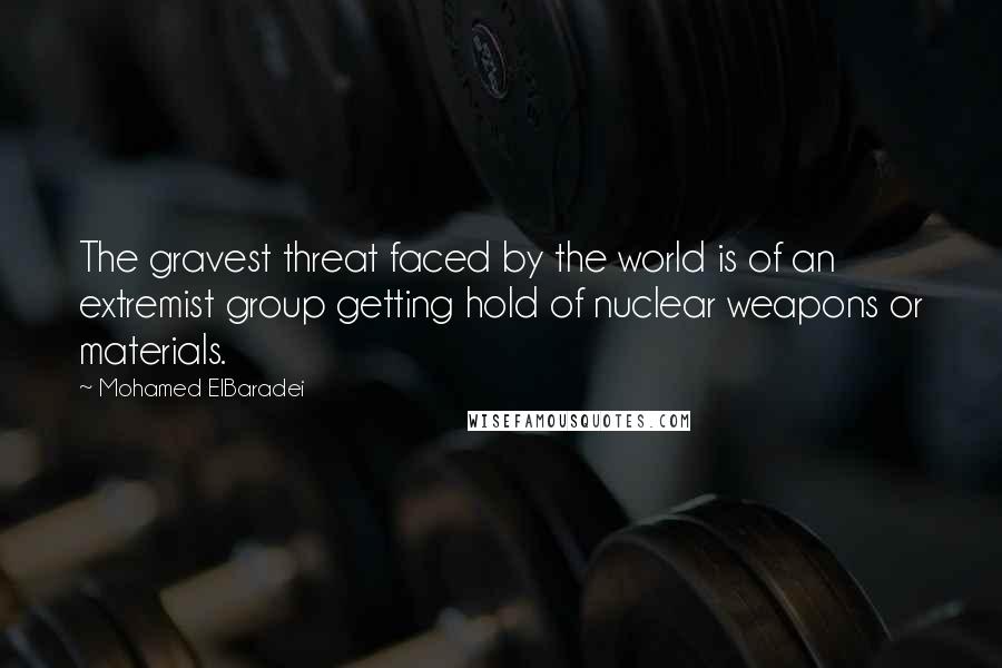 Mohamed ElBaradei Quotes: The gravest threat faced by the world is of an extremist group getting hold of nuclear weapons or materials.