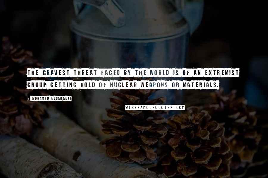 Mohamed ElBaradei Quotes: The gravest threat faced by the world is of an extremist group getting hold of nuclear weapons or materials.