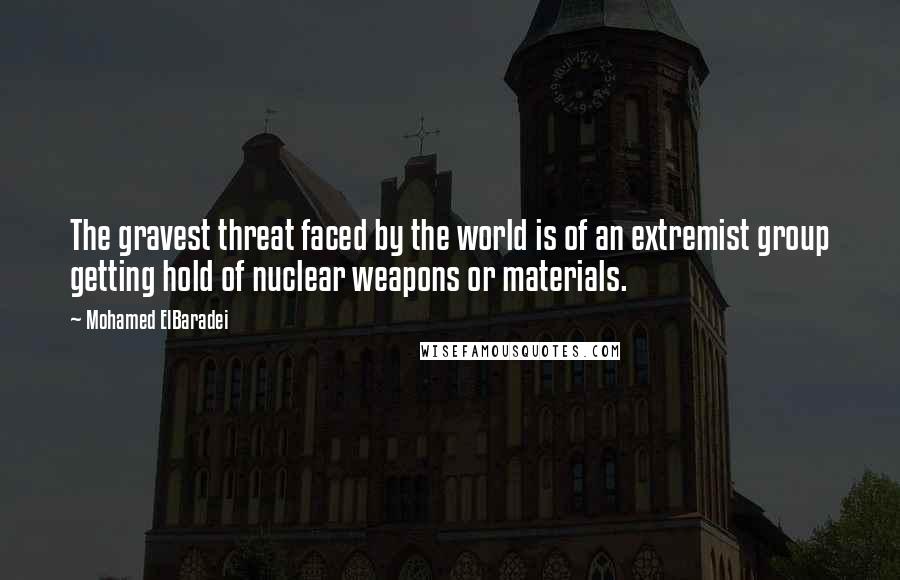 Mohamed ElBaradei Quotes: The gravest threat faced by the world is of an extremist group getting hold of nuclear weapons or materials.
