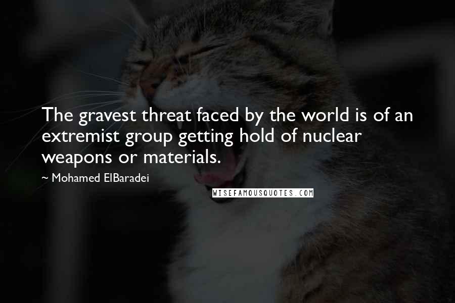 Mohamed ElBaradei Quotes: The gravest threat faced by the world is of an extremist group getting hold of nuclear weapons or materials.