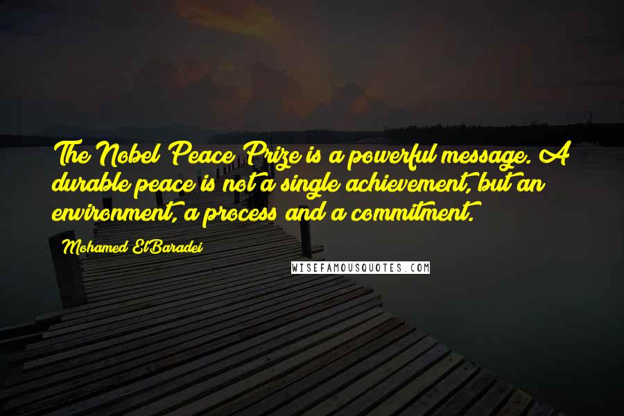 Mohamed ElBaradei Quotes: The Nobel Peace Prize is a powerful message. A durable peace is not a single achievement, but an environment, a process and a commitment.