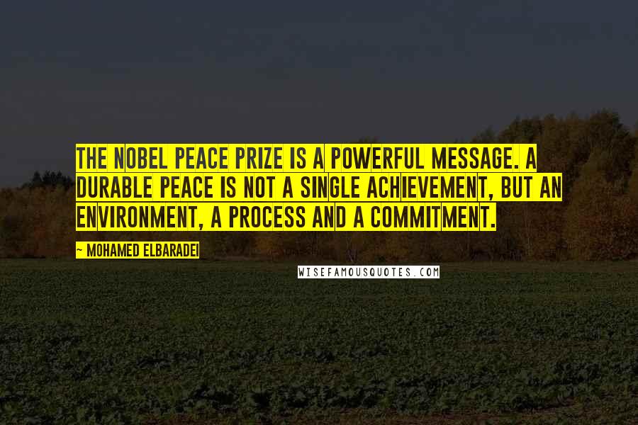 Mohamed ElBaradei Quotes: The Nobel Peace Prize is a powerful message. A durable peace is not a single achievement, but an environment, a process and a commitment.