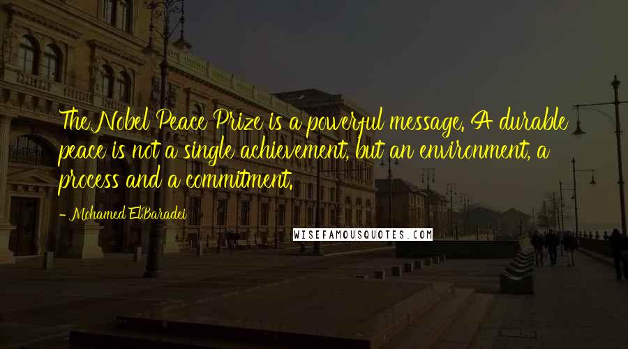 Mohamed ElBaradei Quotes: The Nobel Peace Prize is a powerful message. A durable peace is not a single achievement, but an environment, a process and a commitment.