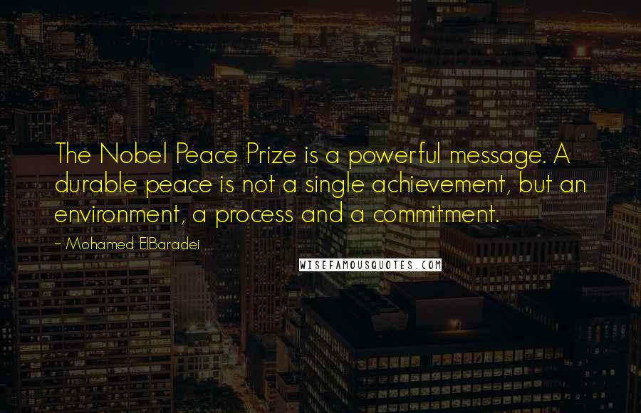 Mohamed ElBaradei Quotes: The Nobel Peace Prize is a powerful message. A durable peace is not a single achievement, but an environment, a process and a commitment.