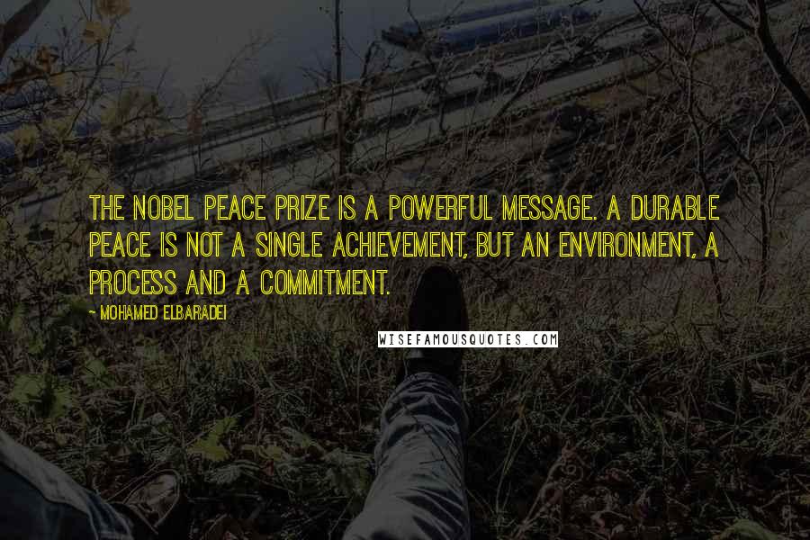 Mohamed ElBaradei Quotes: The Nobel Peace Prize is a powerful message. A durable peace is not a single achievement, but an environment, a process and a commitment.