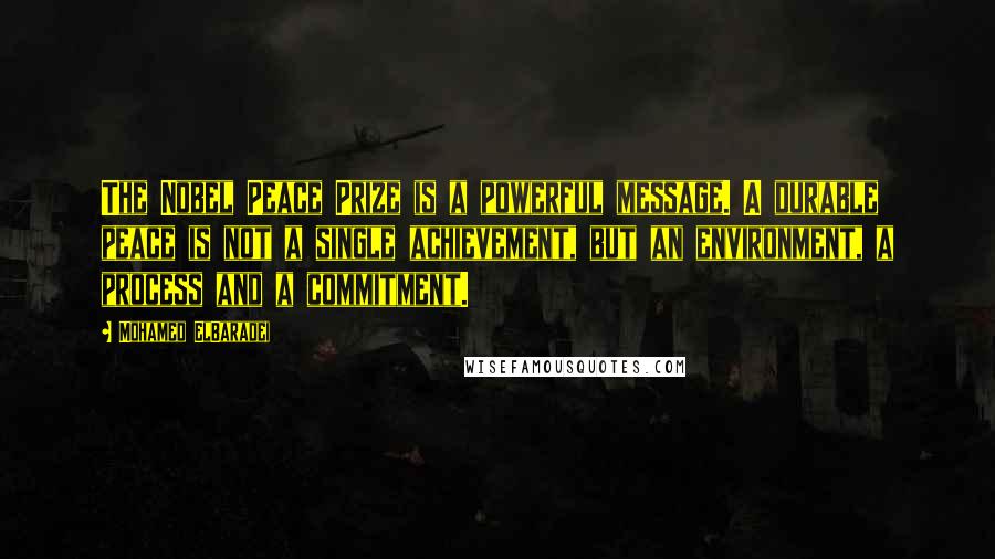 Mohamed ElBaradei Quotes: The Nobel Peace Prize is a powerful message. A durable peace is not a single achievement, but an environment, a process and a commitment.