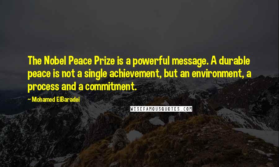 Mohamed ElBaradei Quotes: The Nobel Peace Prize is a powerful message. A durable peace is not a single achievement, but an environment, a process and a commitment.