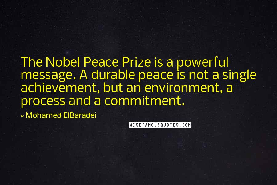 Mohamed ElBaradei Quotes: The Nobel Peace Prize is a powerful message. A durable peace is not a single achievement, but an environment, a process and a commitment.