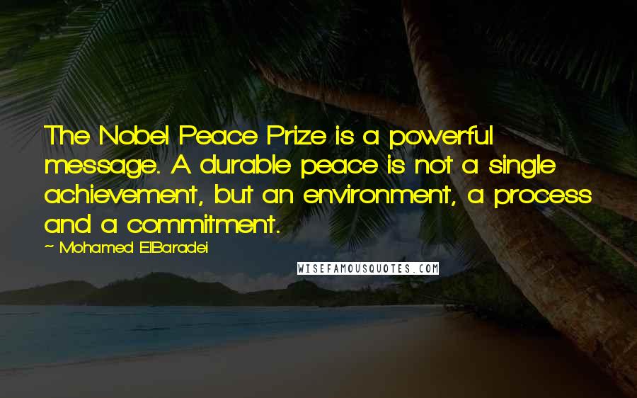 Mohamed ElBaradei Quotes: The Nobel Peace Prize is a powerful message. A durable peace is not a single achievement, but an environment, a process and a commitment.