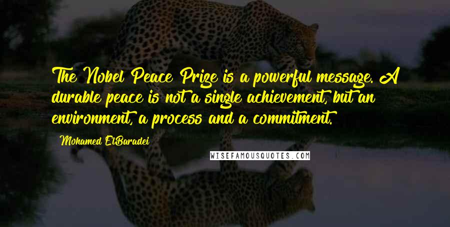 Mohamed ElBaradei Quotes: The Nobel Peace Prize is a powerful message. A durable peace is not a single achievement, but an environment, a process and a commitment.