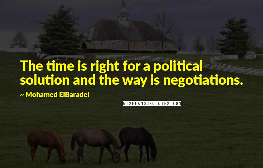 Mohamed ElBaradei Quotes: The time is right for a political solution and the way is negotiations.