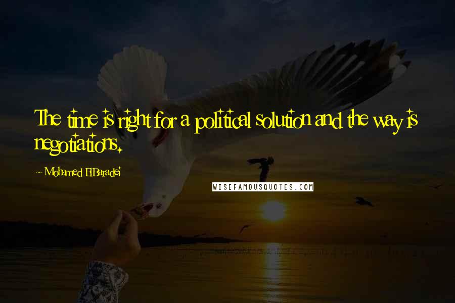 Mohamed ElBaradei Quotes: The time is right for a political solution and the way is negotiations.