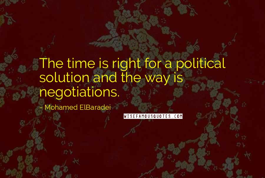 Mohamed ElBaradei Quotes: The time is right for a political solution and the way is negotiations.