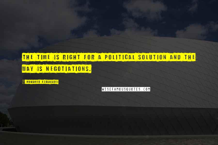 Mohamed ElBaradei Quotes: The time is right for a political solution and the way is negotiations.