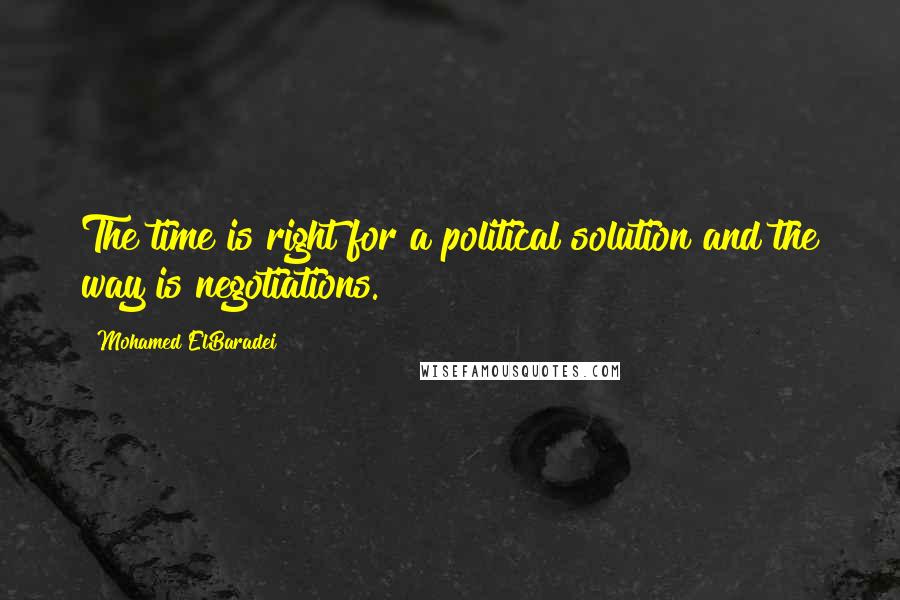 Mohamed ElBaradei Quotes: The time is right for a political solution and the way is negotiations.