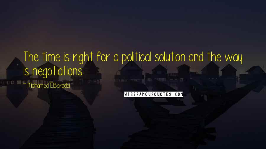 Mohamed ElBaradei Quotes: The time is right for a political solution and the way is negotiations.