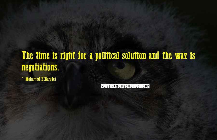 Mohamed ElBaradei Quotes: The time is right for a political solution and the way is negotiations.