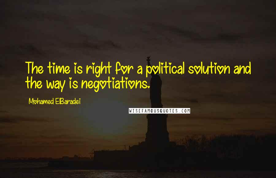 Mohamed ElBaradei Quotes: The time is right for a political solution and the way is negotiations.