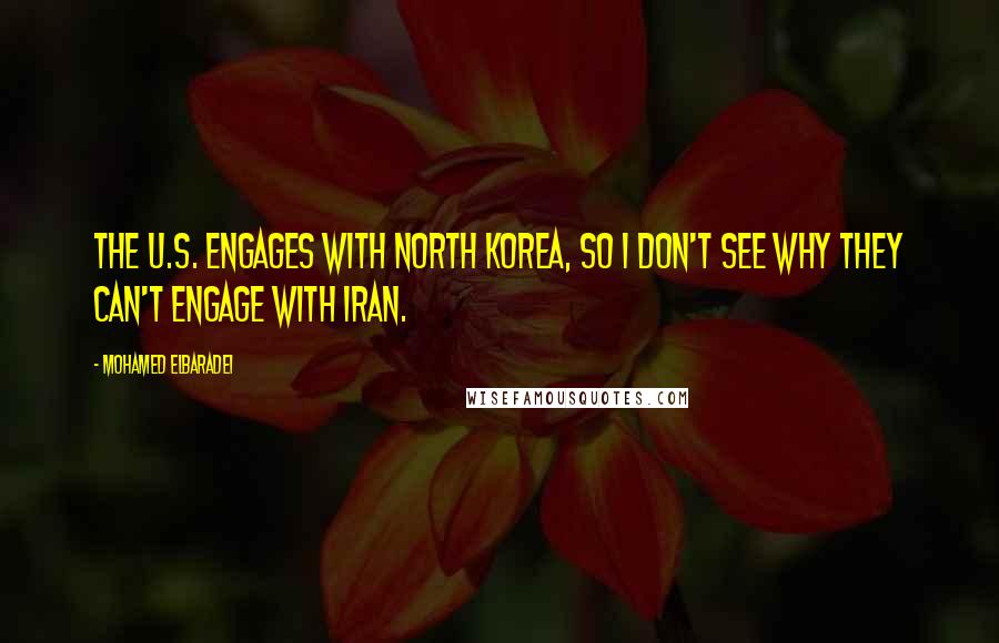 Mohamed ElBaradei Quotes: The U.S. engages with North Korea, so I don't see why they can't engage with Iran.