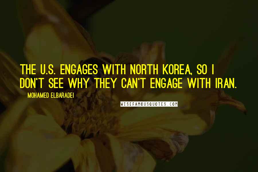 Mohamed ElBaradei Quotes: The U.S. engages with North Korea, so I don't see why they can't engage with Iran.