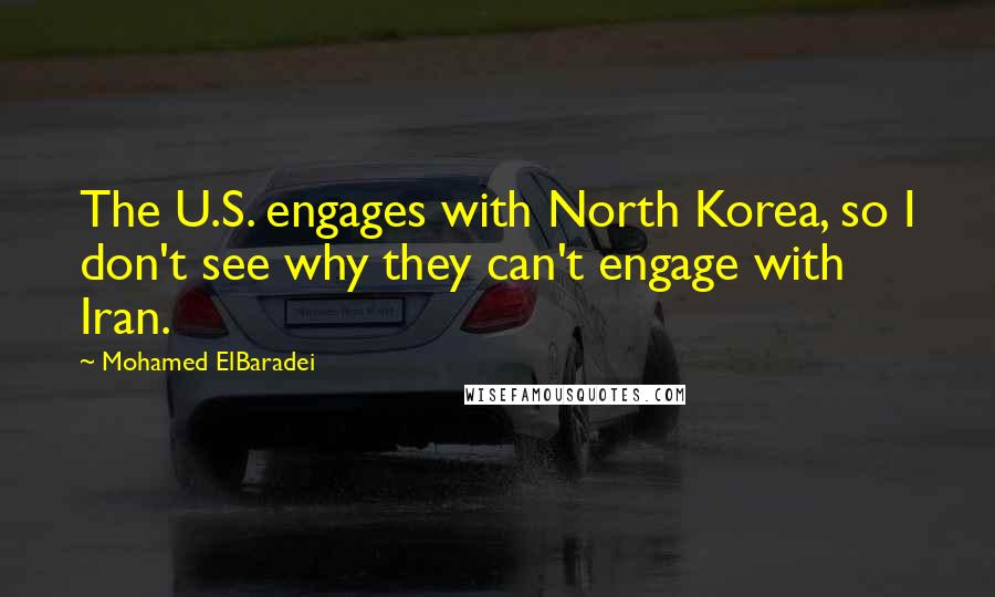 Mohamed ElBaradei Quotes: The U.S. engages with North Korea, so I don't see why they can't engage with Iran.