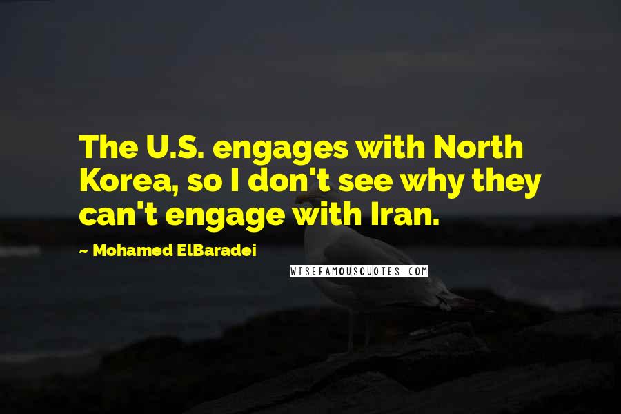 Mohamed ElBaradei Quotes: The U.S. engages with North Korea, so I don't see why they can't engage with Iran.