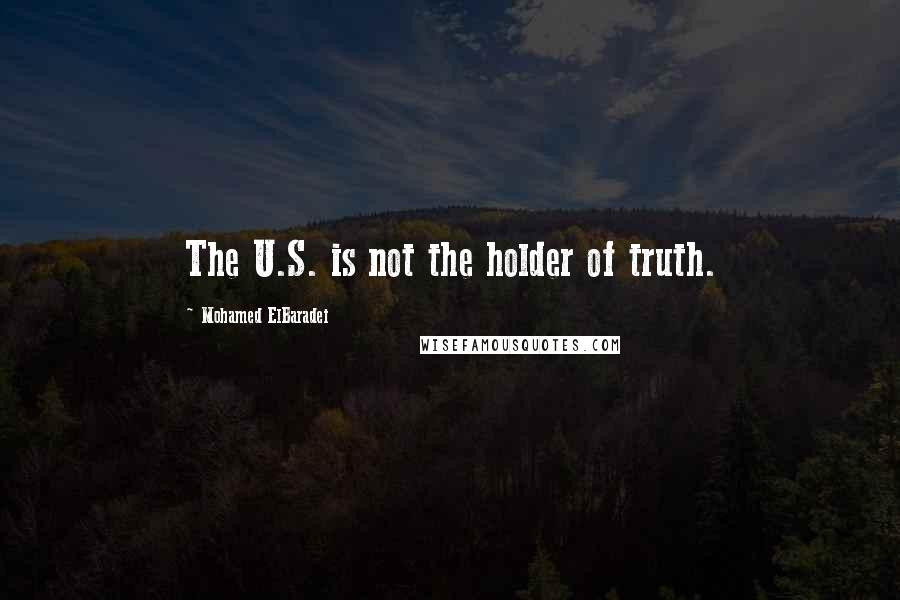 Mohamed ElBaradei Quotes: The U.S. is not the holder of truth.