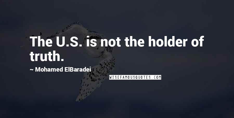 Mohamed ElBaradei Quotes: The U.S. is not the holder of truth.