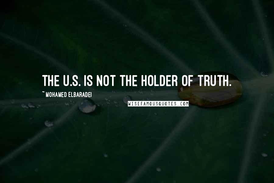 Mohamed ElBaradei Quotes: The U.S. is not the holder of truth.
