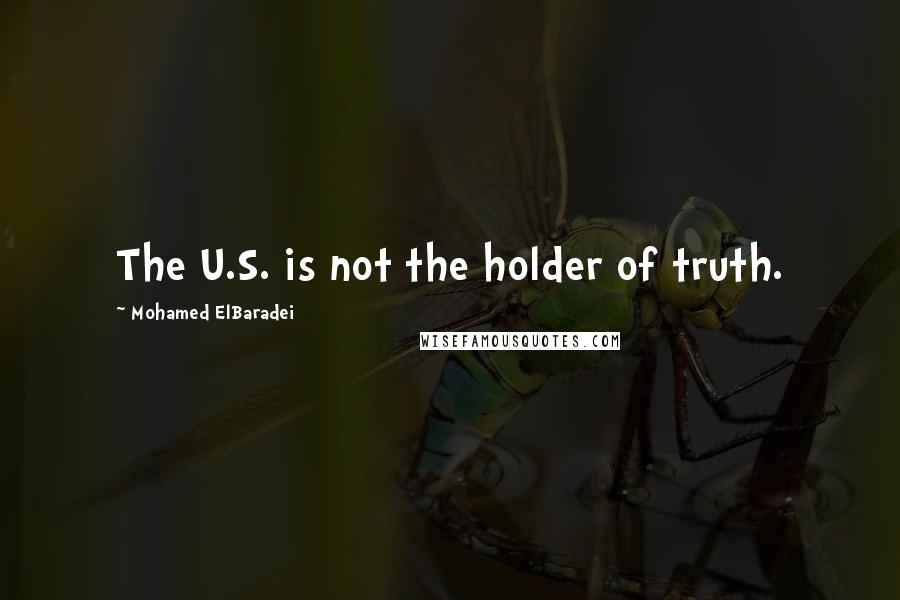 Mohamed ElBaradei Quotes: The U.S. is not the holder of truth.