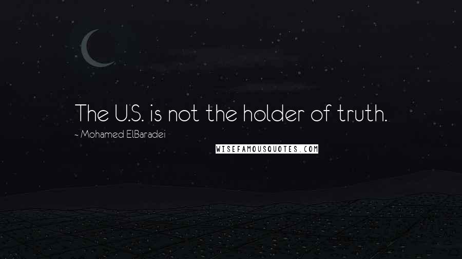 Mohamed ElBaradei Quotes: The U.S. is not the holder of truth.