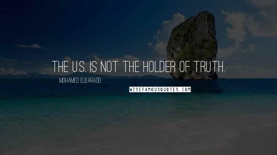 Mohamed ElBaradei Quotes: The U.S. is not the holder of truth.