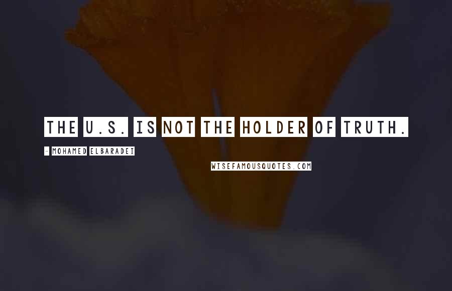 Mohamed ElBaradei Quotes: The U.S. is not the holder of truth.