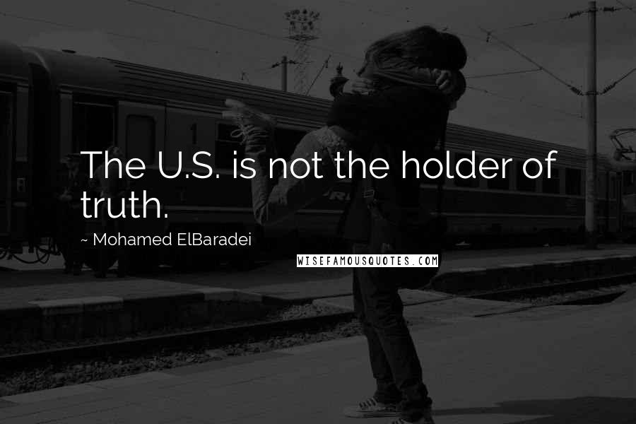 Mohamed ElBaradei Quotes: The U.S. is not the holder of truth.